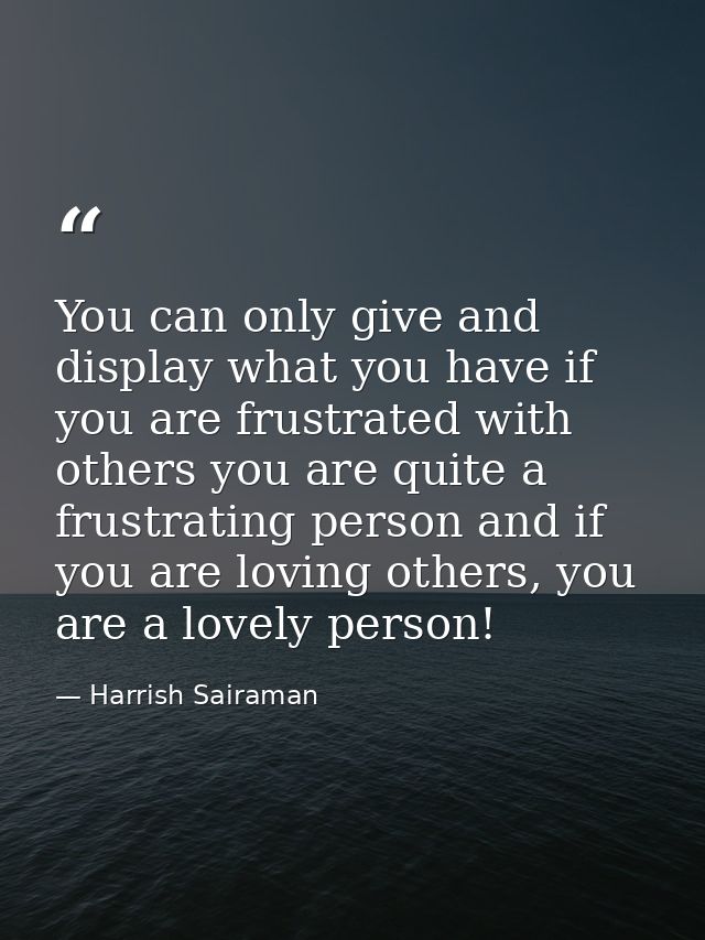 You can only give and display what you have if you are frustrated with others you are quite a frustrating person and if  — Harrish Sairaman