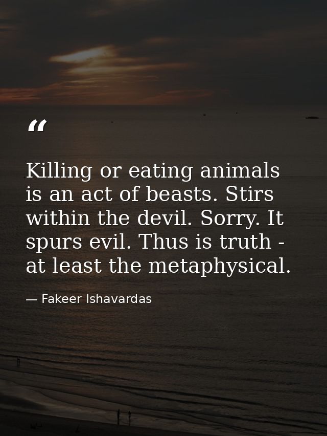Killing or eating animals is an act of beasts. Stirs within the devil. Sorry. It spurs evil. Thus is truth - at least th — Fakeer Ishavardas