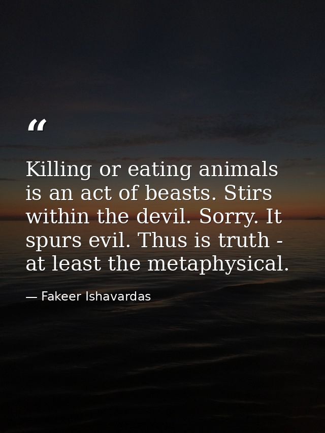 Killing or eating animals is an act of beasts. Stirs within the devil. Sorry. It spurs evil. Thus is truth - at least th — Fakeer Ishavardas