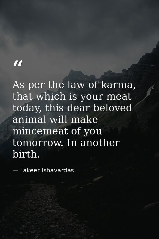 As per the law of karma, that which is your meat today, this dear beloved animal will make mincemeat of you tomorrow. In — Fakeer Ishavardas