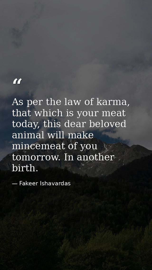 As per the law of karma, that which is your meat today, this dear beloved animal will make mincemeat of you tomorrow. In — Fakeer Ishavardas