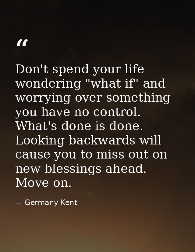 Don't spend your life wondering "what if" and worrying over something you have no control. What's done is done. Looking  — Germany Kent