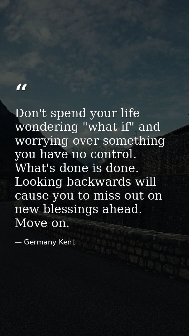 Don't spend your life wondering "what if" and worrying over something you have no control. What's done is done. Looking  — Germany Kent