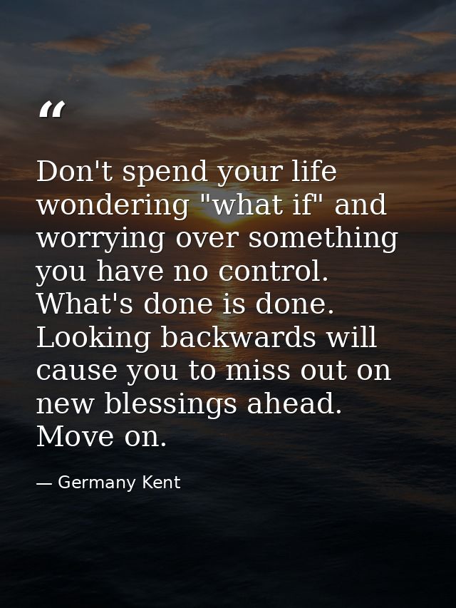 Don't spend your life wondering "what if" and worrying over something you have no control. What's done is done. Looking  — Germany Kent