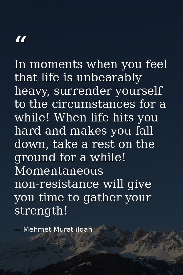 In moments when you feel that life is unbearably heavy, surrender yourself to the circumstances for a while! When life h — Mehmet Murat ildan