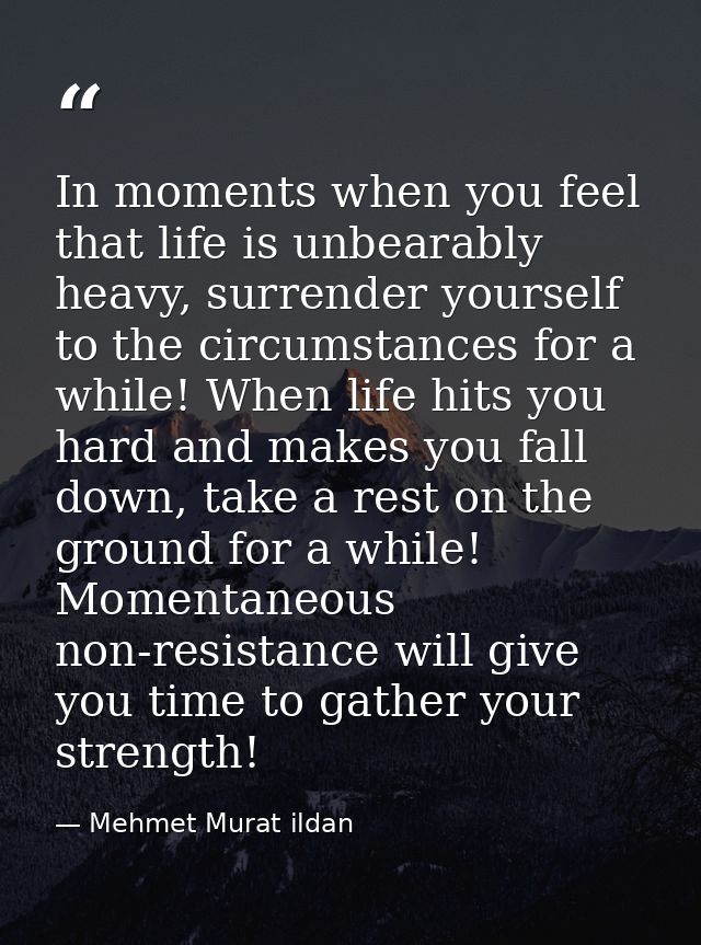 In moments when you feel that life is unbearably heavy, surrender yourself to the circumstances for a while! When life h — Mehmet Murat ildan
