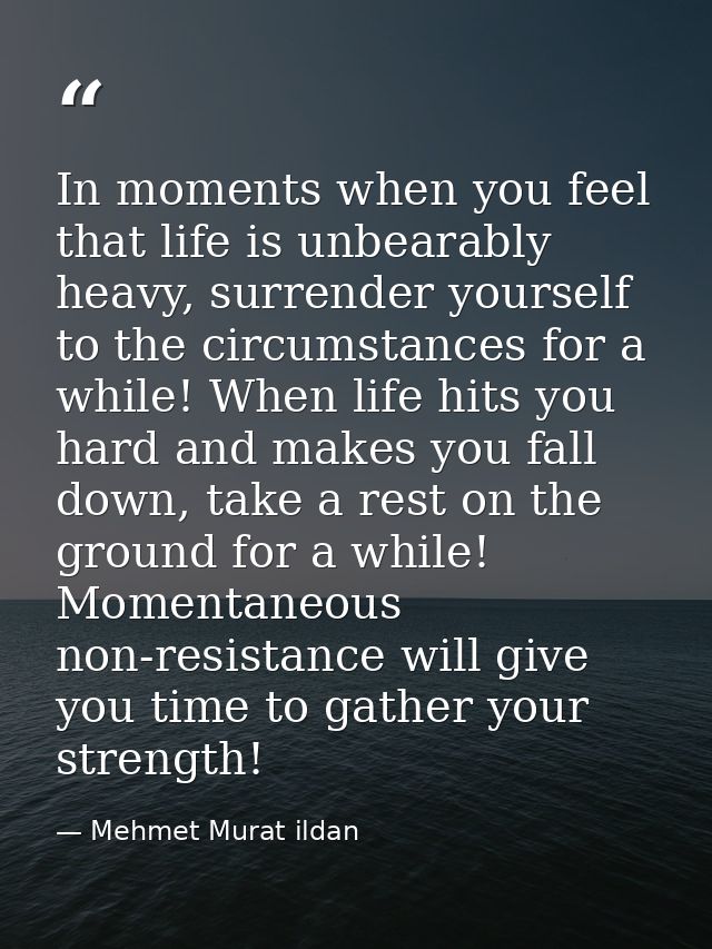 In moments when you feel that life is unbearably heavy, surrender yourself to the circumstances for a while! When life h — Mehmet Murat ildan