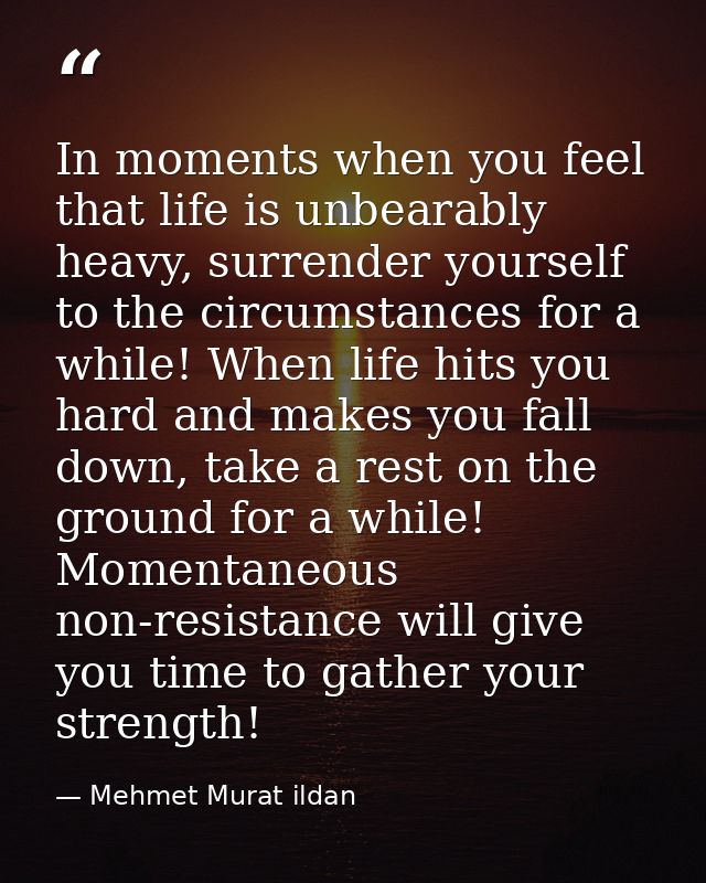 In moments when you feel that life is unbearably heavy, surrender yourself to the circumstances for a while! When life h — Mehmet Murat ildan