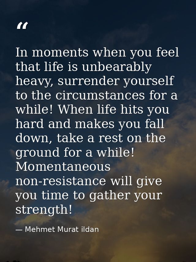 In moments when you feel that life is unbearably heavy, surrender yourself to the circumstances for a while! When life h — Mehmet Murat ildan