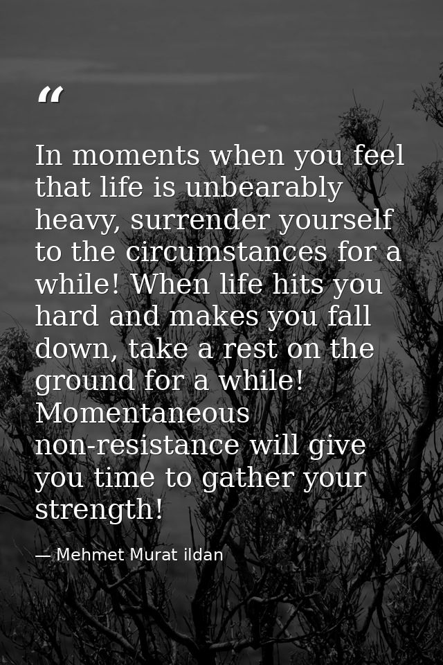 In moments when you feel that life is unbearably heavy, surrender yourself to the circumstances for a while! When life h — Mehmet Murat ildan