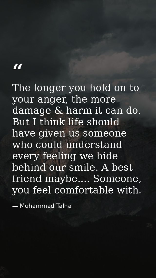 The longer you hold on to your anger, the more damage & harm it can do. But I think life should have given us someone wh — Muhammad Talha