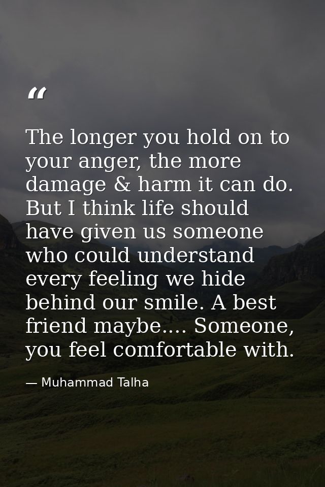 The longer you hold on to your anger, the more damage & harm it can do. But I think life should have given us someone wh — Muhammad Talha