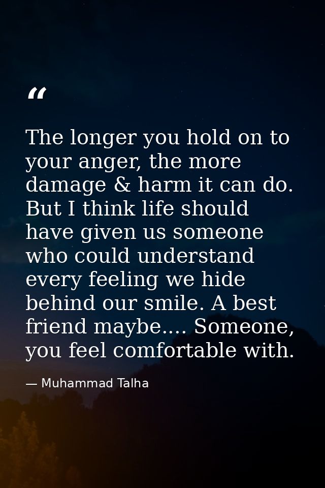 The longer you hold on to your anger, the more damage & harm it can do. But I think life should have given us someone wh — Muhammad Talha