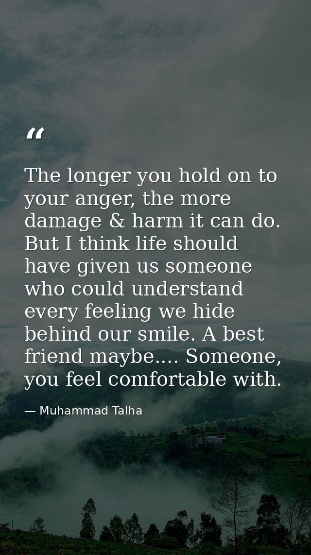 The longer you hold on to your anger, the more damage & harm it can do. But I think life should have given us someone wh — Muhammad Talha
