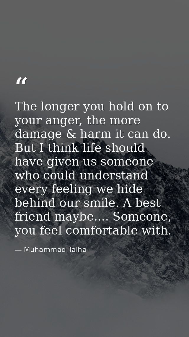 The longer you hold on to your anger, the more damage & harm it can do. But I think life should have given us someone wh — Muhammad Talha
