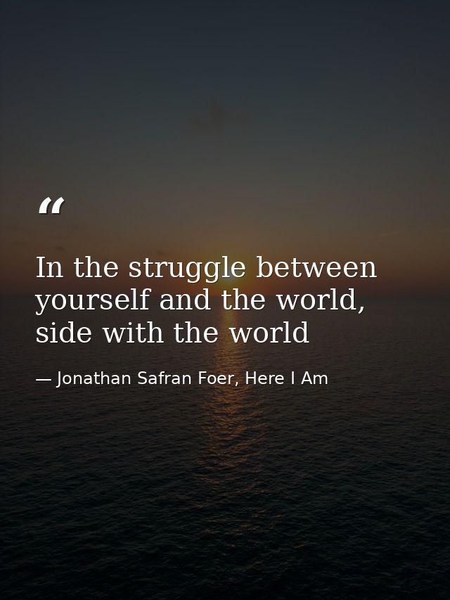 In the struggle between yourself and the world, side with the world — Jonathan Safran Foer, Here I Am