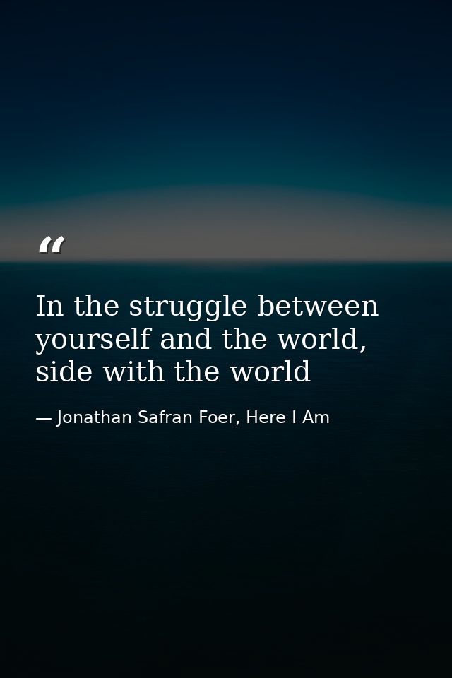 In the struggle between yourself and the world, side with the world — Jonathan Safran Foer, Here I Am