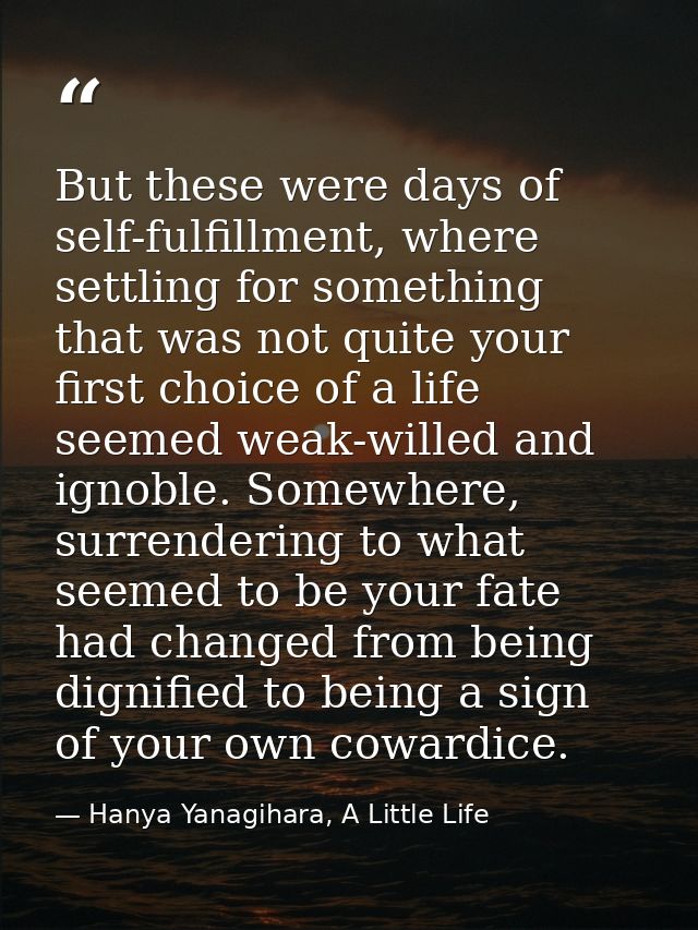 But these were days of self-fulfillment, where settling for something that was not quite your first choice of a life see — Hanya Yanagihara, A Little Life