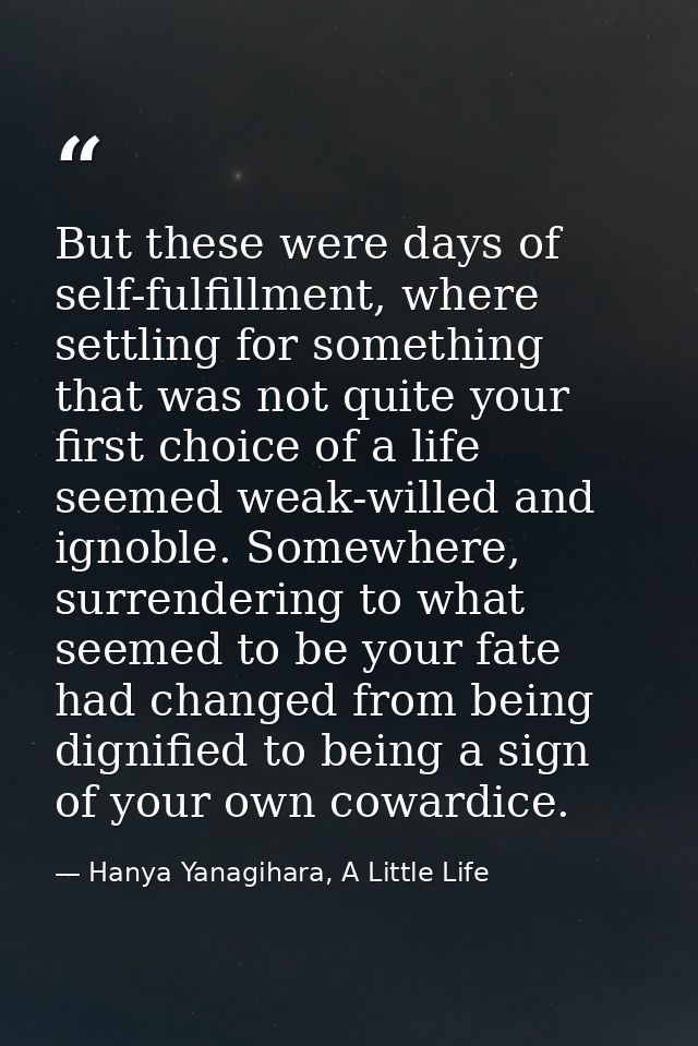 But these were days of self-fulfillment, where settling for something that was not quite your first choice of a life see — Hanya Yanagihara, A Little Life