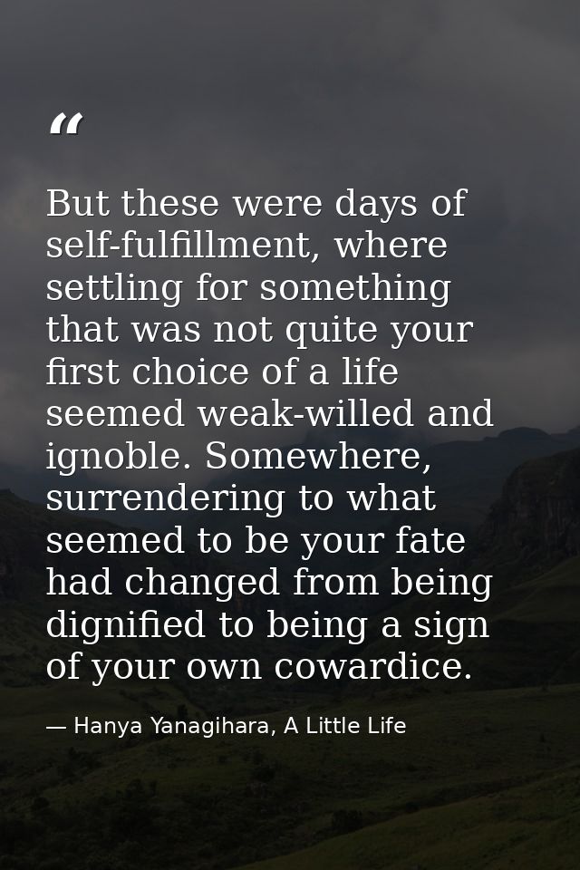 But these were days of self-fulfillment, where settling for something that was not quite your first choice of a life see — Hanya Yanagihara, A Little Life