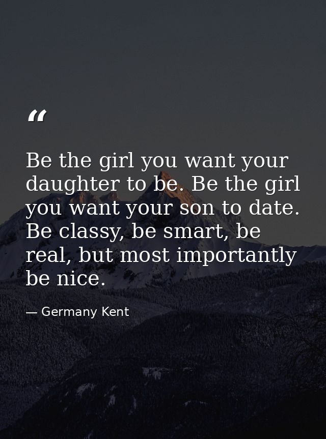 Be the girl you want your daughter to be. Be the girl you want your son to date. Be classy, be smart, be real, but most  — Germany Kent