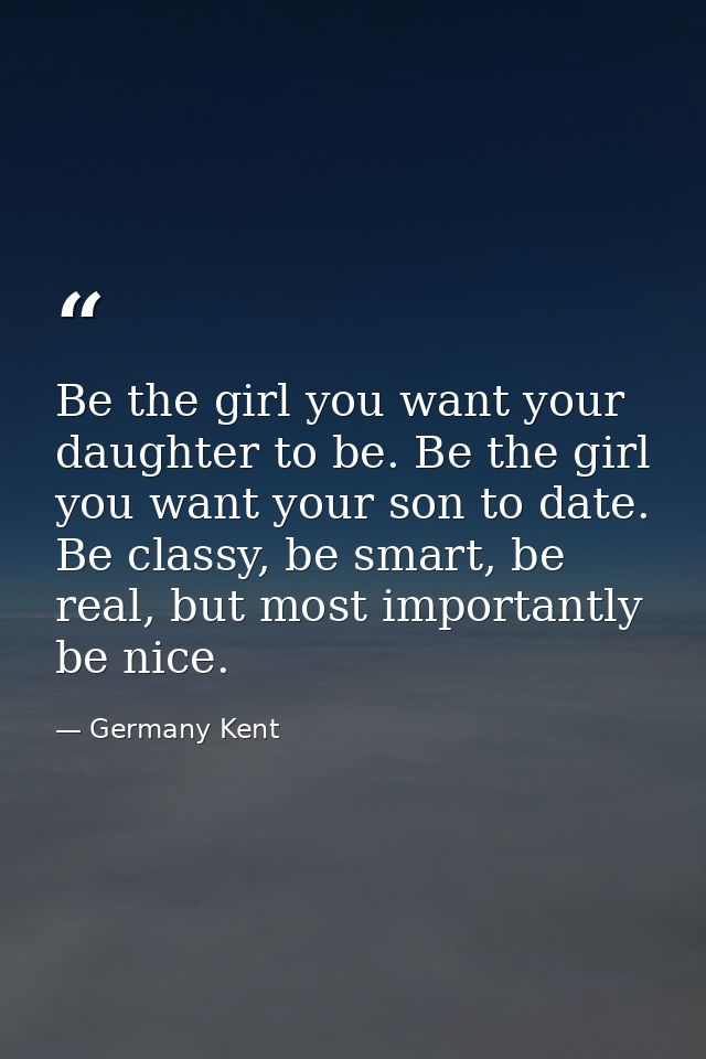 Be the girl you want your daughter to be. Be the girl you want your son to date. Be classy, be smart, be real, but most  — Germany Kent