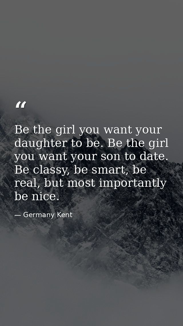 Be the girl you want your daughter to be. Be the girl you want your son to date. Be classy, be smart, be real, but most  — Germany Kent