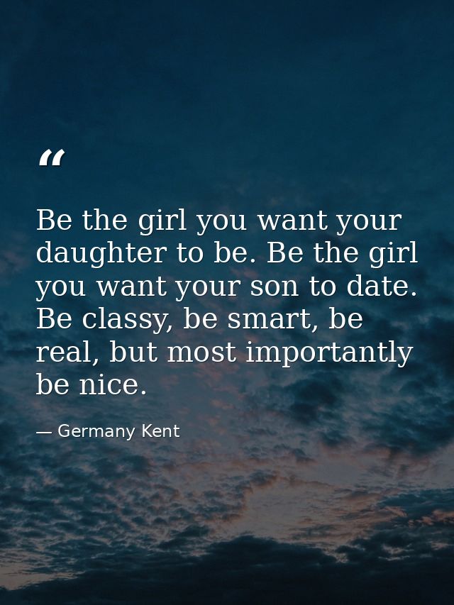 Be the girl you want your daughter to be. Be the girl you want your son to date. Be classy, be smart, be real, but most  — Germany Kent