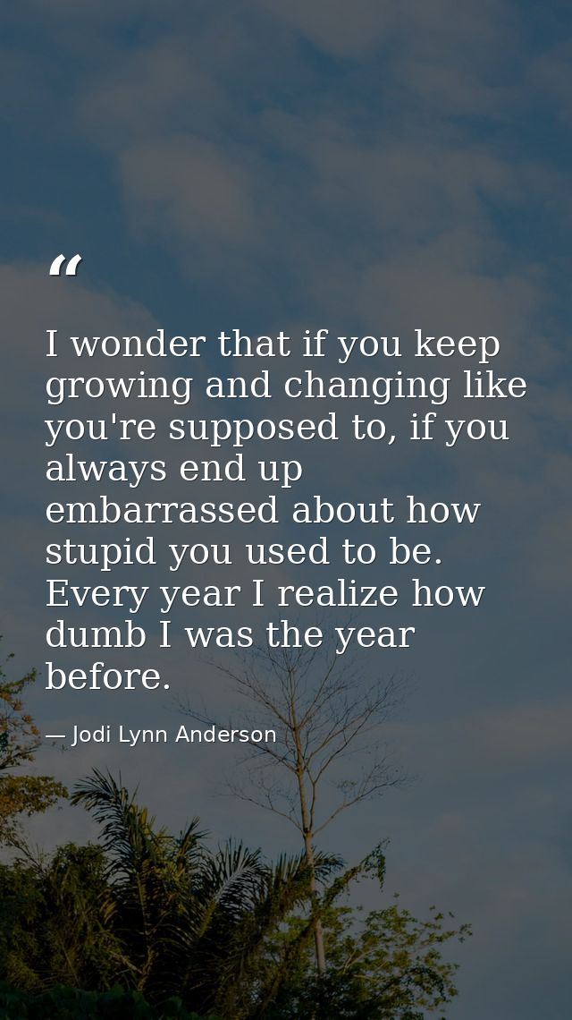 I wonder that if you keep growing and changing like you're supposed to, if you always end up embarrassed about how stupi — Jodi Lynn Anderson