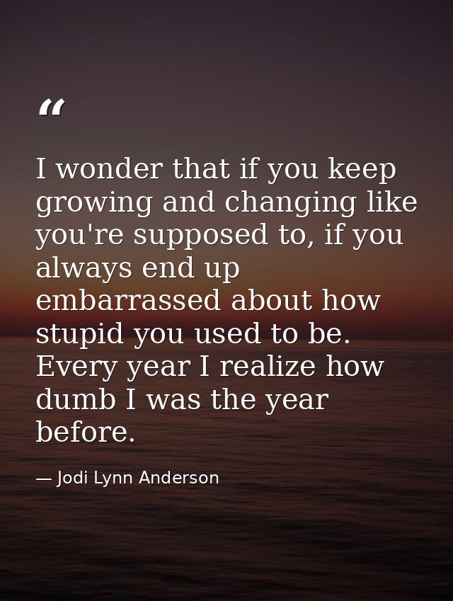 I wonder that if you keep growing and changing like you're supposed to, if you always end up embarrassed about how stupi — Jodi Lynn Anderson