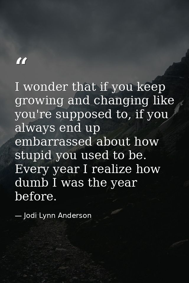 I wonder that if you keep growing and changing like you're supposed to, if you always end up embarrassed about how stupi — Jodi Lynn Anderson