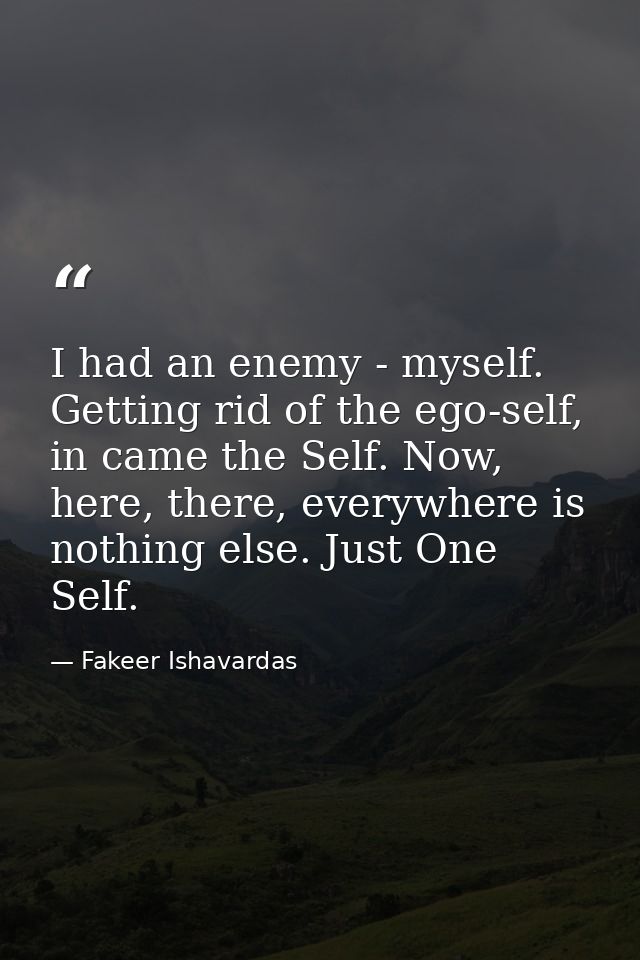 I had an enemy - myself. Getting rid of the ego-self, in came the Self. Now, here, there, everywhere is nothing else. Ju — Fakeer Ishavardas