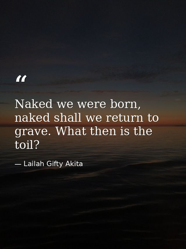 Naked we were born, naked shall we return to grave. What then is the toil? — Lailah Gifty Akita