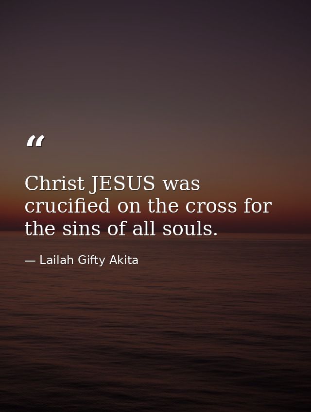 Christ JESUS was crucified on the cross for the sins of all souls. — Lailah Gifty Akita