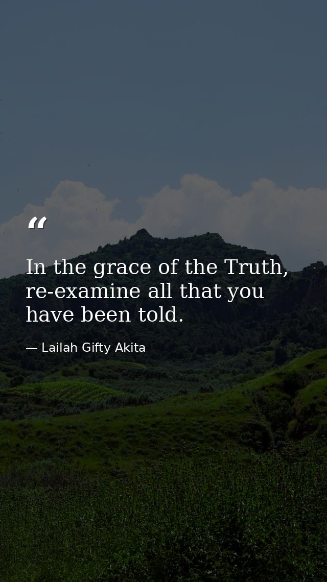 In the grace of the Truth, re-examine all that you have been told. — Lailah Gifty Akita