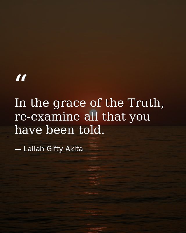 In the grace of the Truth, re-examine all that you have been told. — Lailah Gifty Akita