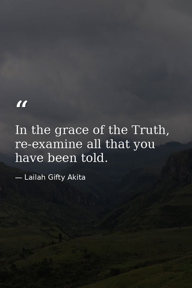 In the grace of the Truth, re-examine all that you have been told. — Lailah Gifty Akita