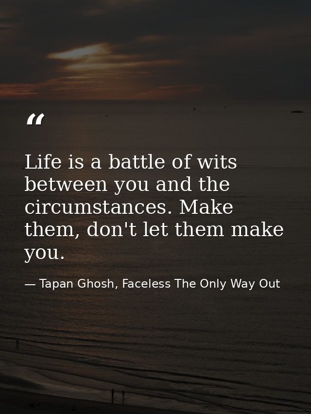 Life is a battle of wits between you and the circumstances. Make them, don't let them make you. — Tapan Ghosh, Faceless The Only Way Out