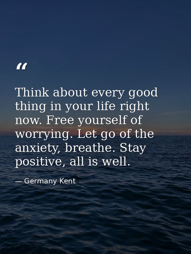 Think about every good thing in your life right now. Free yourself of worrying. Let go of the anxiety, breathe. Stay pos — Germany Kent