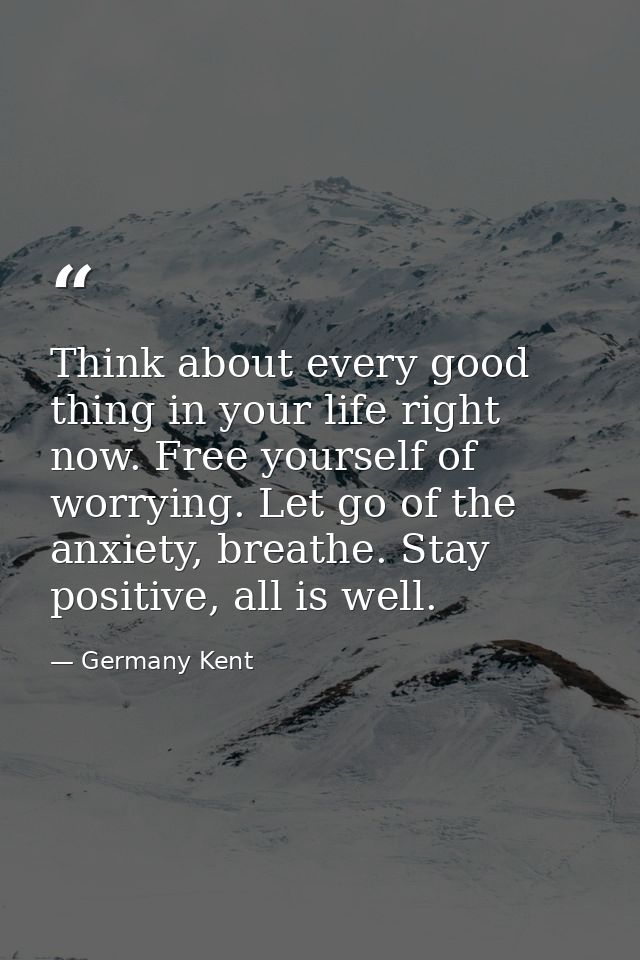 Think about every good thing in your life right now. Free yourself of worrying. Let go of the anxiety, breathe. Stay pos — Germany Kent
