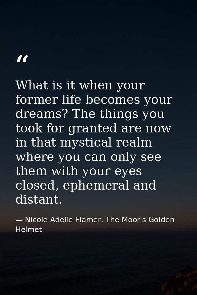 What is it when your former life becomes your dreams? The things you took for granted are now in that mystical realm whe — Nicole Adelle Flamer, The Moor's Golden Helmet