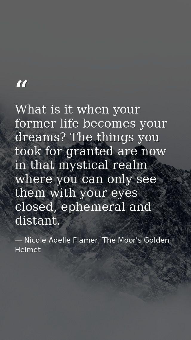 What is it when your former life becomes your dreams? The things you took for granted are now in that mystical realm whe — Nicole Adelle Flamer, The Moor's Golden Helmet