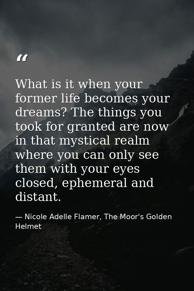 What is it when your former life becomes your dreams? The things you took for granted are now in that mystical realm whe — Nicole Adelle Flamer, The Moor's Golden Helmet