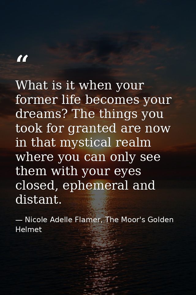 What is it when your former life becomes your dreams? The things you took for granted are now in that mystical realm whe — Nicole Adelle Flamer, The Moor's Golden Helmet