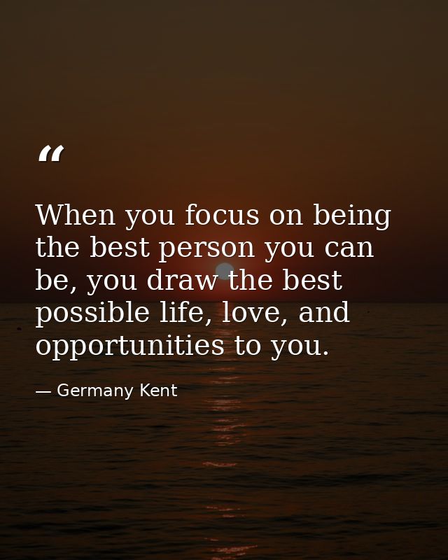 When you focus on being the best person you can be, you draw the best possible life, love, and opportunities to you. — Germany Kent