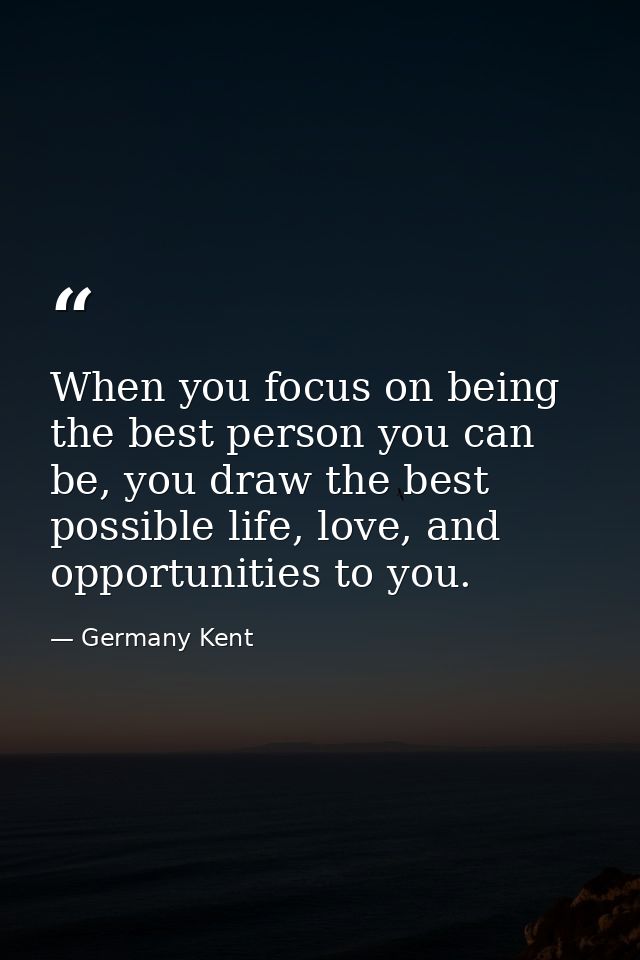 When you focus on being the best person you can be, you draw the best possible life, love, and opportunities to you. — Germany Kent