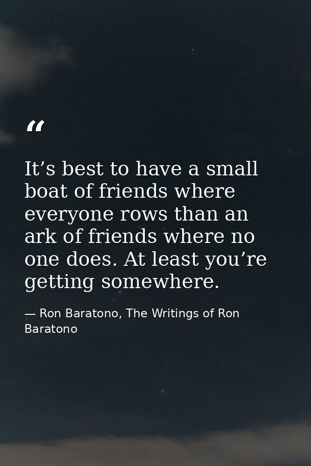 It’s best to have a small boat of friends where everyone rows than an ark of friends where no one does. At least you’re  — Ron Baratono, The Writings of Ron Baratono