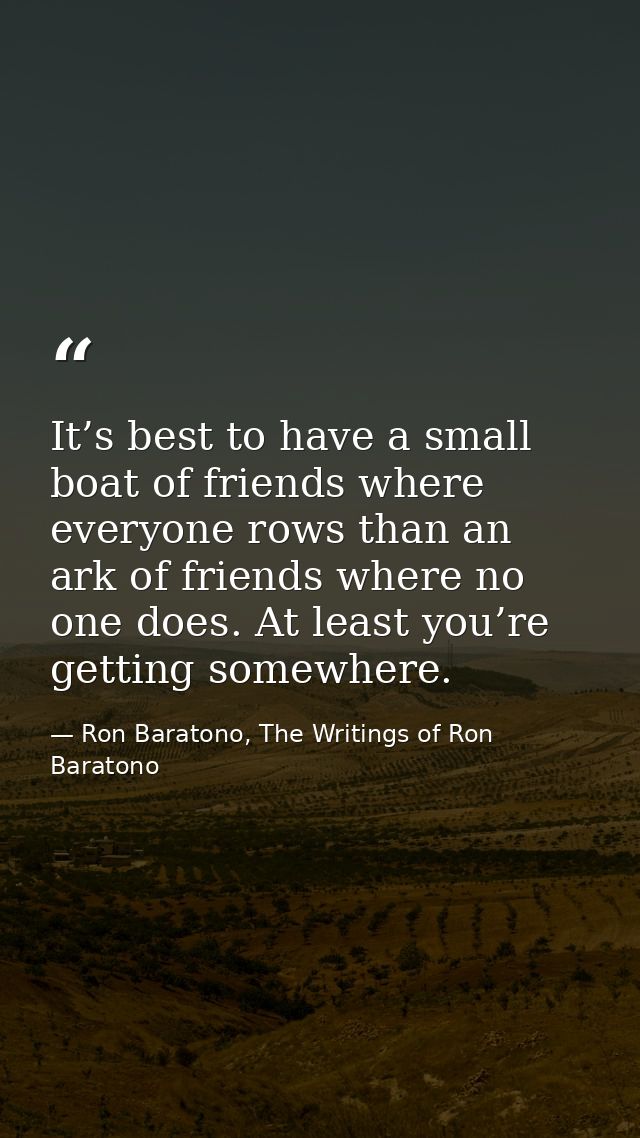 It’s best to have a small boat of friends where everyone rows than an ark of friends where no one does. At least you’re  — Ron Baratono, The Writings of Ron Baratono