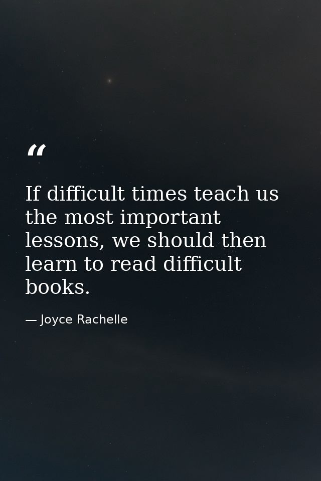 If difficult times teach us the most important lessons, we should then learn to read difficult books. — Joyce Rachelle