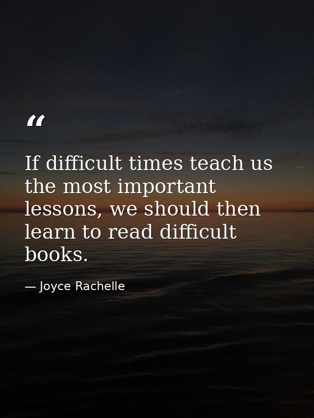 If difficult times teach us the most important lessons, we should then learn to read difficult books. — Joyce Rachelle